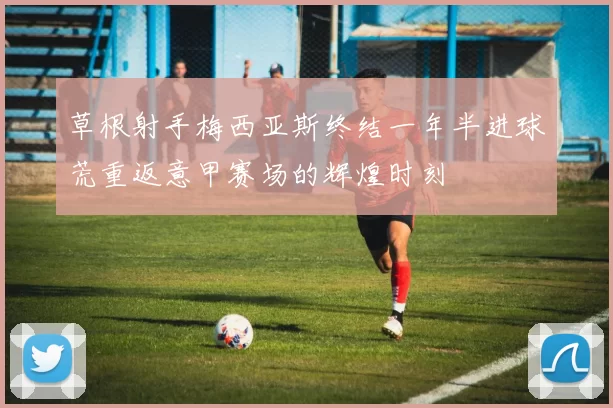 草根射手梅西亚斯终结一年半进球荒重返意甲赛场的辉煌时刻