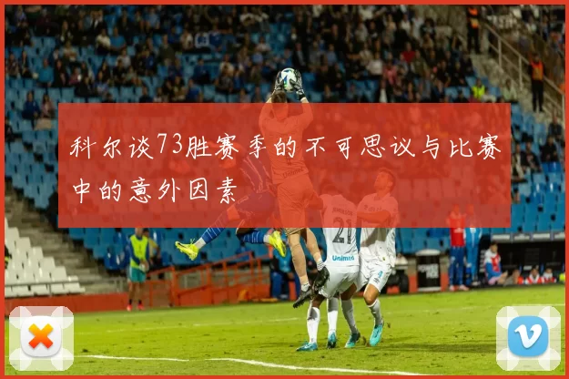 科尔谈73胜赛季的不可思议与比赛中的意外因素
