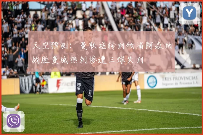 天空预测：曼联逆转利物浦阿森纳战胜曼城热刺惨遭三球失利