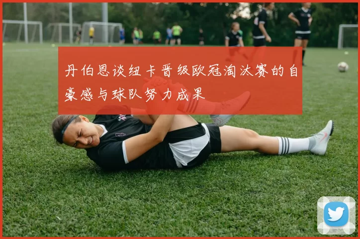丹伯恩谈纽卡晋级欧冠淘汰赛的自豪感与球队努力成果