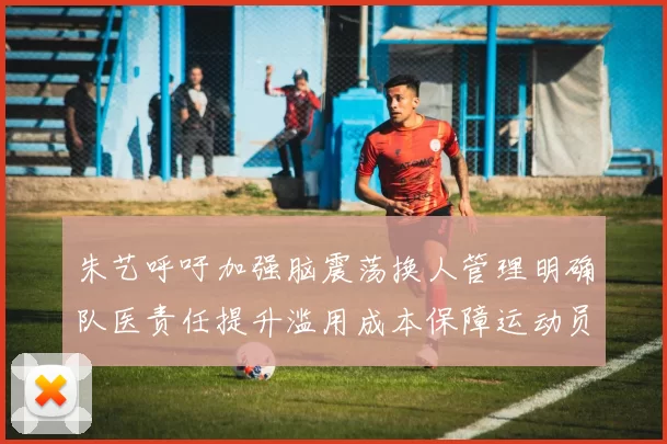 朱艺呼吁加强脑震荡换人管理明确队医责任提升滥用成本保障运动员健康