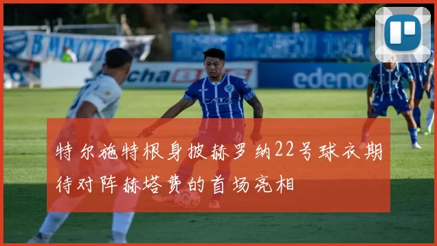 特尔施特根身披赫罗纳22号球衣期待对阵赫塔费的首场亮相