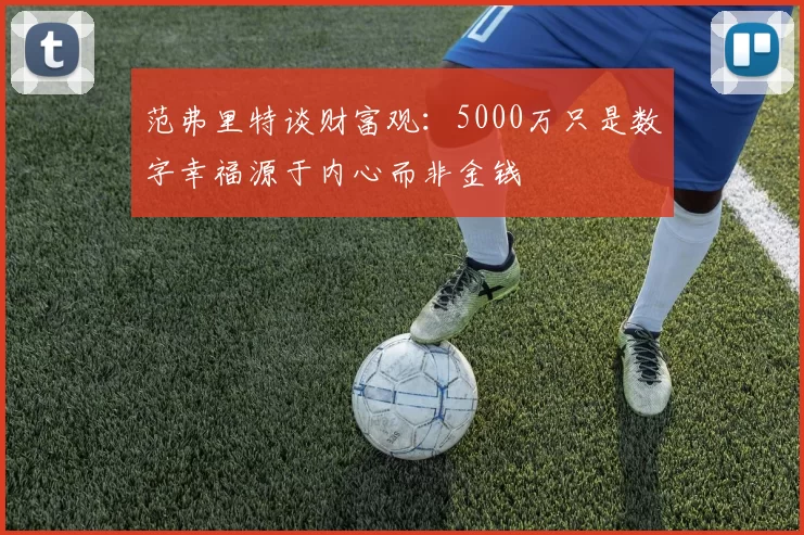 范弗里特谈财富观：5000万只是数字幸福源于内心而非金钱