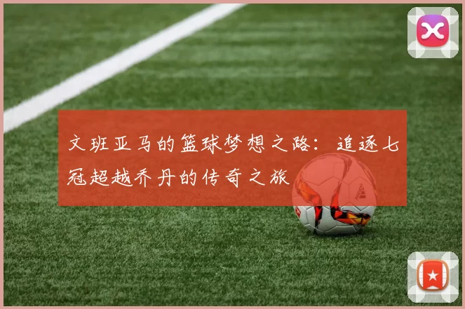 文班亚马的篮球梦想之路：追逐七冠超越乔丹的传奇之旅
