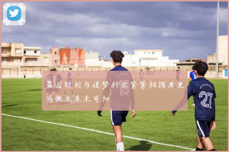 最后时刻与追梦科尔紧紧相拥库里感慨未来未可知