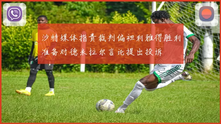 沙特媒体指责裁判偏袒利雅得胜利准备对德米拉尔言论提出投诉