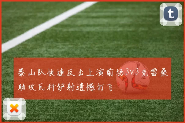 泰山队快速反击上演前场3v3克雷桑助攻瓦科铲射遗憾打飞