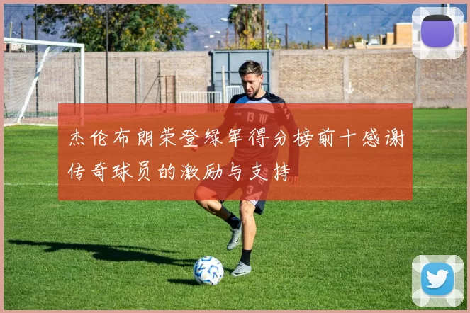 杰伦布朗荣登绿军得分榜前十感谢传奇球员的激励与支持