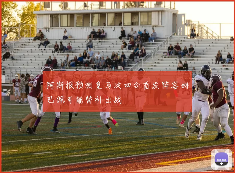 阿斯报预测皇马次回合首发阵容姆巴佩可能替补出战