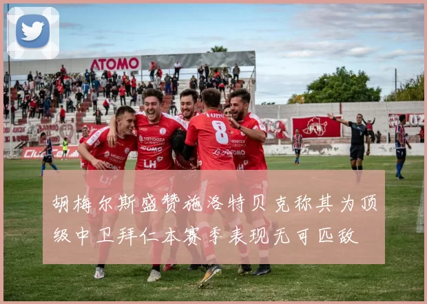 胡梅尔斯盛赞施洛特贝克称其为顶级中卫拜仁本赛季表现无可匹敌