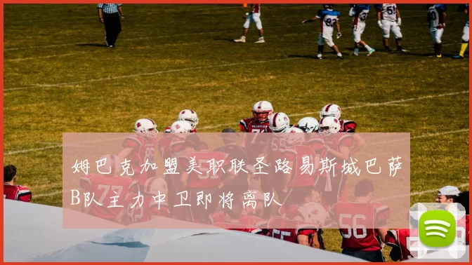 姆巴克加盟美职联圣路易斯城巴萨B队主力中卫即将离队