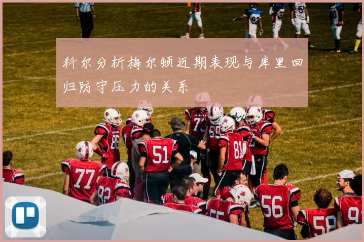 科尔分析梅尔顿近期表现与库里回归防守压力的关系