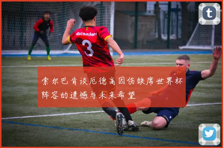 索尔巴肯谈厄德高因伤缺席世界杯阵容的遗憾与未来希望