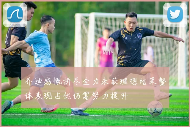 乔迪感慨拼尽全力未获理想结果整体表现占优仍需努力提升