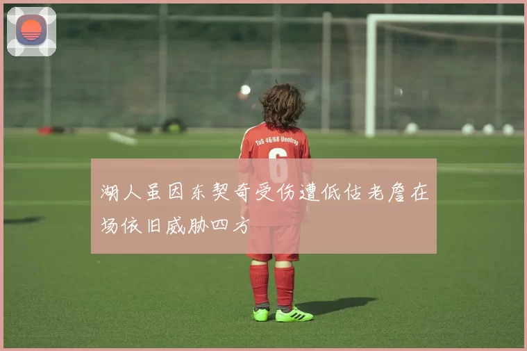 湖人虽因东契奇受伤遭低估老詹在场依旧威胁四方